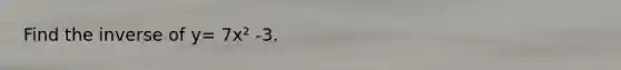 Find the inverse of y= 7x² -3.