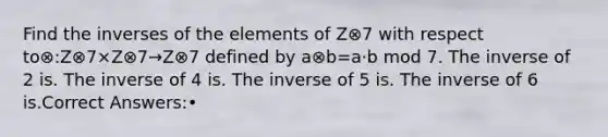 Find the inverses of the elements of Z⊗7 with respect to⊗:Z⊗7×Z⊗7→Z⊗7 defined by a⊗b=a·b mod 7. The inverse of 2 is. The inverse of 4 is. The inverse of 5 is. The inverse of 6 is.Correct Answers:•