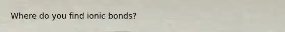 Where do you find ionic bonds?