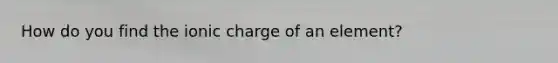 How do you find the ionic charge of an element?