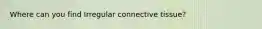 Where can you find Irregular connective tissue?