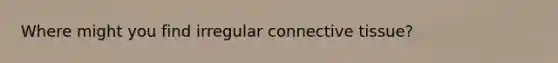 Where might you find irregular connective tissue?