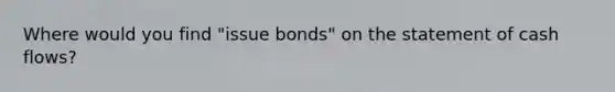 Where would you find "issue bonds" on the statement of cash flows?