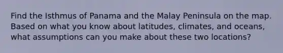 Find the Isthmus of Panama and the Malay Peninsula on the map. Based on what you know about latitudes, climates, and oceans, what assumptions can you make about these two locations?