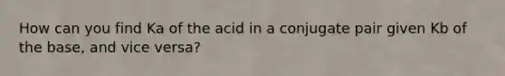 How can you find Ka of the acid in a conjugate pair given Kb of the base, and vice versa?