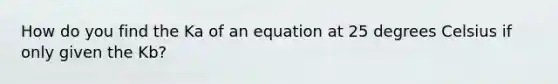 How do you find the Ka of an equation at 25 degrees Celsius if only given the Kb?