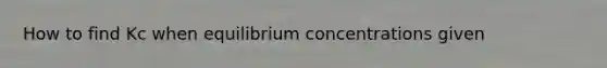 How to find Kc when equilibrium concentrations given