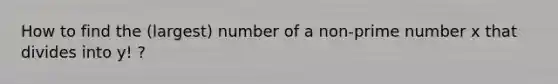 How to find the (largest) number of a non-prime number x that divides into y! ?