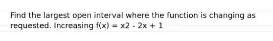 Find the largest open interval where the function is changing as requested. Increasing f(x) = x2 - 2x + 1