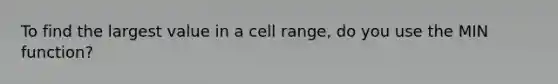 To find the largest value in a cell range, do you use the MIN function?