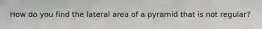 How do you find the lateral area of a pyramid that is not regular?