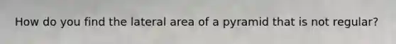 How do you find the lateral area of a pyramid that is not regular?