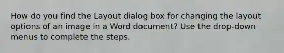 How do you find the Layout dialog box for changing the layout options of an image in a Word document? Use the drop-down menus to complete the steps.