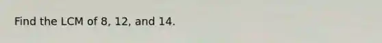 Find the LCM of 8, 12, and 14.