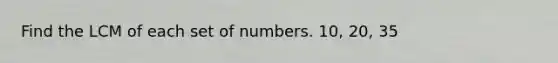 Find the LCM of each set of numbers. 10, 20, 35