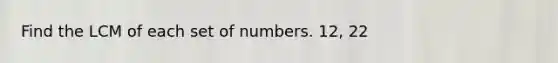 Find the LCM of each set of numbers. 12, 22