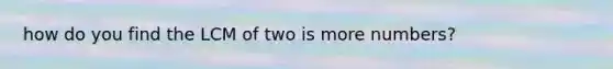 how do you find the LCM of two is more numbers?