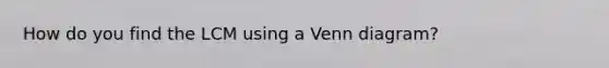 How do you find the LCM using a <a href='https://www.questionai.com/knowledge/knGvAuOGM5-venn-diagram' class='anchor-knowledge'>venn diagram</a>?