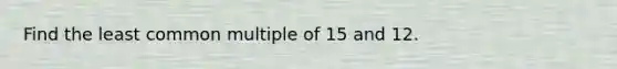 Find the <a href='https://www.questionai.com/knowledge/kjbC9ptv3D-least-common-multiple' class='anchor-knowledge'>least common multiple</a> of 15 and 12.