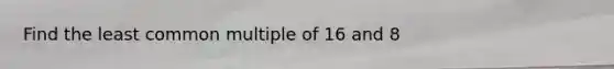 Find the <a href='https://www.questionai.com/knowledge/kjbC9ptv3D-least-common-multiple' class='anchor-knowledge'>least common multiple</a> of 16 and 8