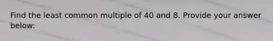 Find the <a href='https://www.questionai.com/knowledge/kjbC9ptv3D-least-common-multiple' class='anchor-knowledge'>least common multiple</a> of 40 and 8. Provide your answer below: