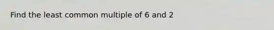 Find the <a href='https://www.questionai.com/knowledge/kjbC9ptv3D-least-common-multiple' class='anchor-knowledge'>least common multiple</a> of 6 and 2