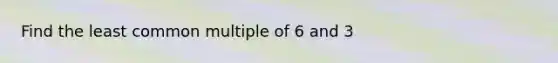 Find the <a href='https://www.questionai.com/knowledge/kjbC9ptv3D-least-common-multiple' class='anchor-knowledge'>least common multiple</a> of 6 and 3