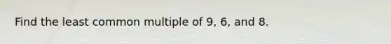 Find the <a href='https://www.questionai.com/knowledge/kjbC9ptv3D-least-common-multiple' class='anchor-knowledge'>least common multiple</a> of 9, 6, and 8.