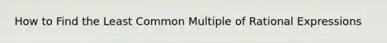 How to Find the Least Common Multiple of Rational Expressions