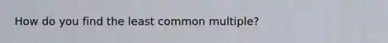 How do you find the least common multiple?