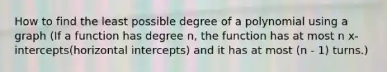 How to find the least possible <a href='https://www.questionai.com/knowledge/kMocD3Dqiu-degree-of-a-polynomial' class='anchor-knowledge'>degree of a polynomial</a> using a graph (If a function has degree n, the function has at most n x-intercepts(horizontal intercepts) and it has at most (n - 1) turns.)