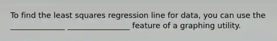 To find the least squares regression line for data, you can use the ______________ ________________ feature of a graphing utility.