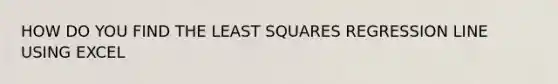 HOW DO YOU FIND THE LEAST SQUARES REGRESSION LINE USING EXCEL