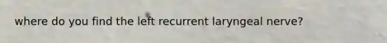 where do you find the left recurrent laryngeal nerve?