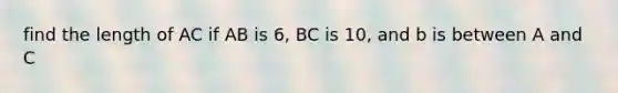 find the length of AC if AB is 6, BC is 10, and b is between A and C