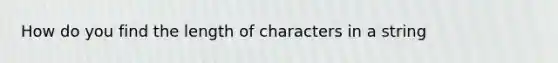 How do you find the length of characters in a string