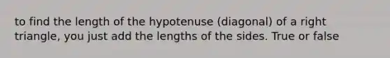 to find the length of the hypotenuse (diagonal) of a right triangle, you just add the lengths of the sides. True or false