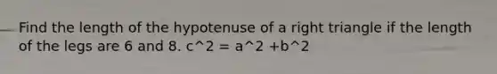 Find the length of the hypotenuse of a right triangle if the length of the legs are 6 and 8. c^2 = a^2 +b^2