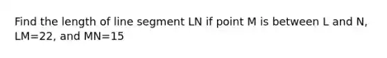 Find the length of line segment LN if point M is between L and N, LM=22, and MN=15