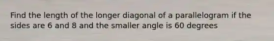 Find the length of the longer diagonal of a parallelogram if the sides are 6 and 8 and the smaller angle is 60 degrees