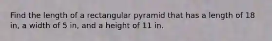 Find the length of a rectangular pyramid that has a length of 18 in, a width of 5 in, and a height of 11 in.