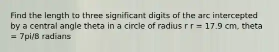 Find the length to three significant digits of the arc intercepted by a central angle theta in a circle of radius r r = 17.9 cm, theta = 7pi/8 radians