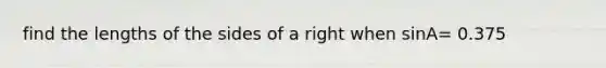 find the lengths of the sides of a right when sinA= 0.375