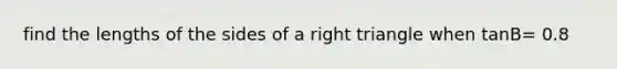 find the lengths of the sides of a right triangle when tanB= 0.8