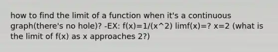 how to find the limit of a function when it's a continuous graph(there's no hole)? -EX: f(x)=1/(x^2) limf(x)=? x=2 (what is the limit of f(x) as x approaches 2?)