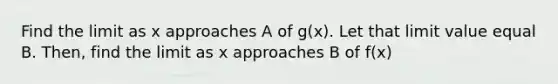 Find the limit as x approaches A of g(x). Let that limit value equal B. Then, find the limit as x approaches B of f(x)