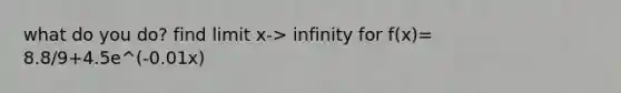 what do you do? find limit x-> infinity for f(x)= 8.8/9+4.5e^(-0.01x)