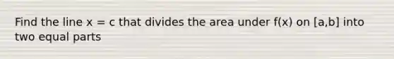 Find the line x = c that divides the area under f(x) on [a,b] into two equal parts