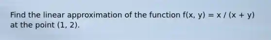Find the linear approximation of the function f(x, y) = x / (x + y) at the point (1, 2).