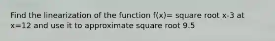 Find the linearization of the function f(x)= square root x-3 at x=12 and use it to approximate square root 9.5